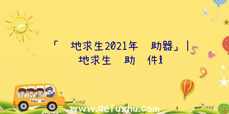 「绝地求生2021年辅助器」|绝地求生辅助软件l